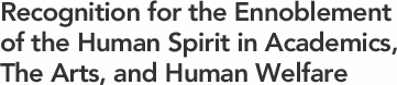 Recognitioon for the Ennoblement of the Human Spirit in Academics, The Arts,and Human Welfare